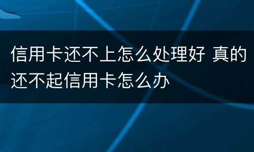 信用卡还不上怎么处理好 真的还不起信用卡怎么办