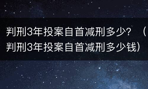 判刑3年投案自首减刑多少？（判刑3年投案自首减刑多少钱）