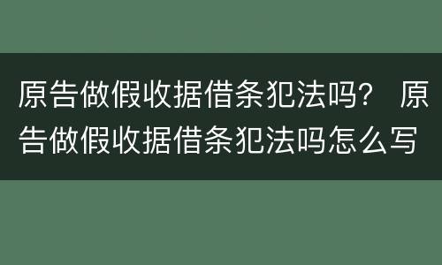 原告做假收据借条犯法吗？ 原告做假收据借条犯法吗怎么写