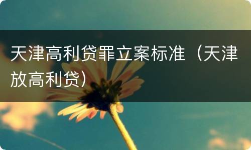 天津高利贷罪立案标准（天津放高利贷）