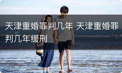 天津重婚罪判几年 天津重婚罪判几年缓刑