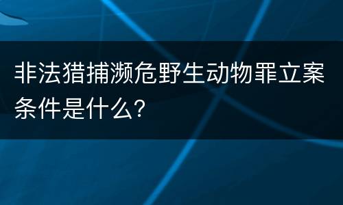 非法猎捕濒危野生动物罪立案条件是什么？