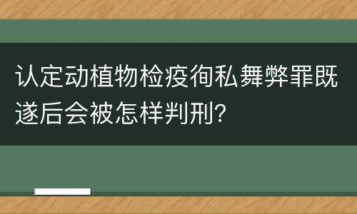 认定动植物检疫徇私舞弊罪既遂后会被怎样判刑？
