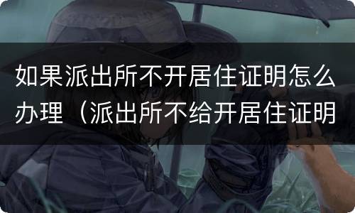 如果派出所不开居住证明怎么办理（派出所不给开居住证明怎么办）