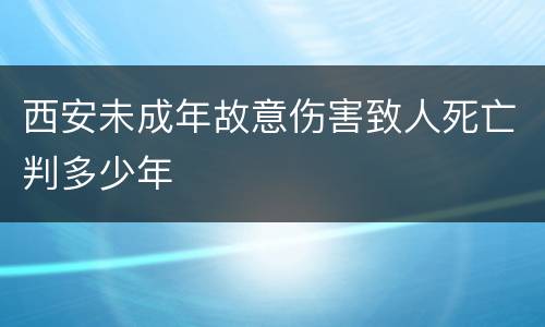 西安未成年故意伤害致人死亡判多少年