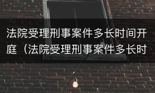 法院受理刑事案件多长时间开庭（法院受理刑事案件多长时间开庭呢）