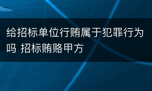 给招标单位行贿属于犯罪行为吗 招标贿赂甲方