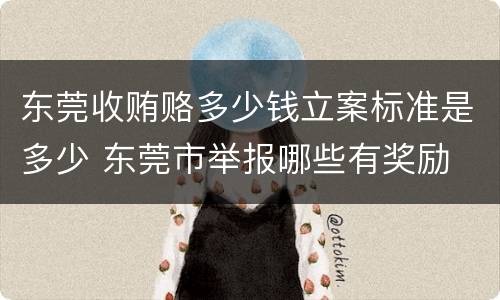 东莞收贿赂多少钱立案标准是多少 东莞市举报哪些有奖励
