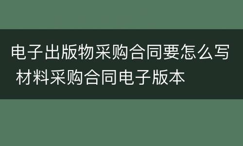 电子出版物采购合同要怎么写 材料采购合同电子版本