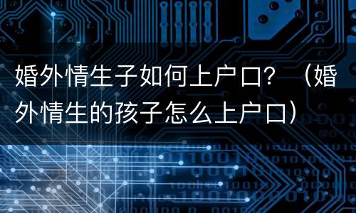 婚外情生子如何上户口？（婚外情生的孩子怎么上户口）