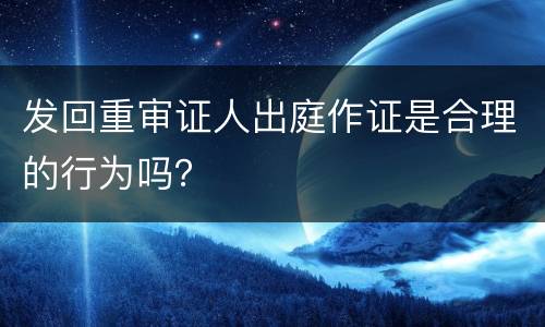 发回重审证人出庭作证是合理的行为吗？