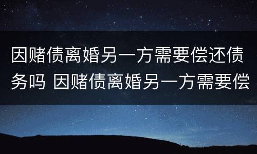 因赌债离婚另一方需要偿还债务吗 因赌债离婚另一方需要偿还债务吗怎么办