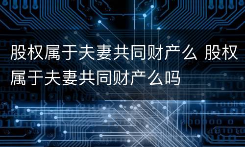 股权属于夫妻共同财产么 股权属于夫妻共同财产么吗