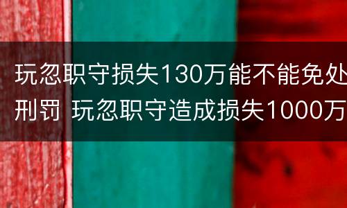 玩忽职守损失130万能不能免处刑罚 玩忽职守造成损失1000万