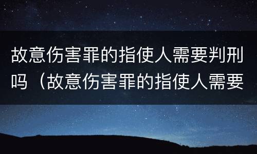 故意伤害罪的指使人需要判刑吗（故意伤害罪的指使人需要判刑吗）