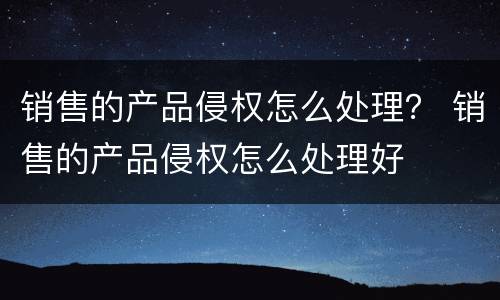 销售的产品侵权怎么处理？ 销售的产品侵权怎么处理好