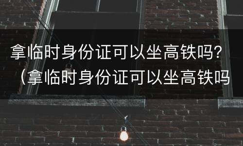 拿临时身份证可以坐高铁吗？（拿临时身份证可以坐高铁吗）