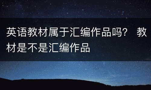 英语教材属于汇编作品吗？ 教材是不是汇编作品