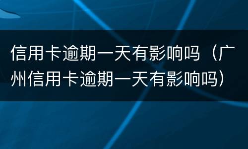 信用卡逾期一天有影响吗（广州信用卡逾期一天有影响吗）