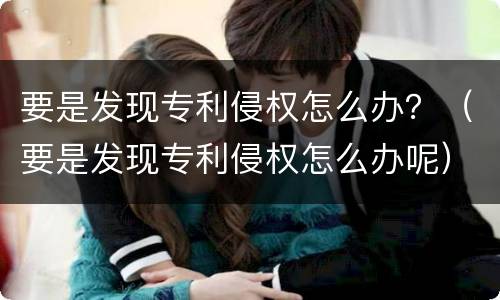 要是发现专利侵权怎么办？（要是发现专利侵权怎么办呢）