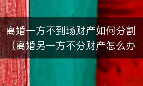 离婚一方不到场财产如何分割（离婚另一方不分财产怎么办）