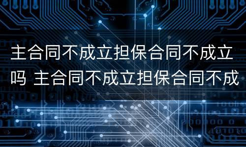 主合同不成立担保合同不成立吗 主合同不成立担保合同不成立吗为什么