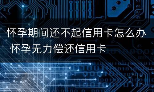 怀孕期间还不起信用卡怎么办 怀孕无力偿还信用卡