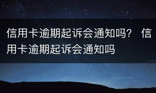 信用卡逾期起诉会通知吗？ 信用卡逾期起诉会通知吗