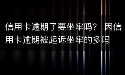 信用卡逾期了要坐牢吗？ 因信用卡逾期被起诉坐牢的多吗