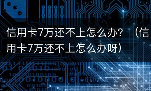 信用卡7万还不上怎么办？（信用卡7万还不上怎么办呀）