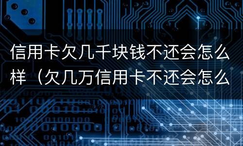 信用卡欠几千块钱不还会怎么样（欠几万信用卡不还会怎么样）