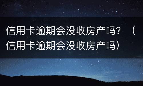 信用卡逾期会没收房产吗？（信用卡逾期会没收房产吗）