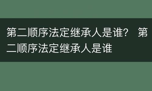 第二顺序法定继承人是谁？ 第二顺序法定继承人是谁