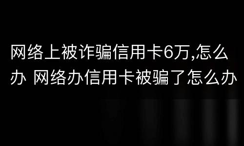 网络上被诈骗信用卡6万,怎么办 网络办信用卡被骗了怎么办