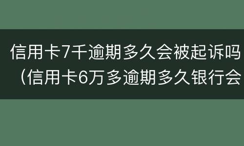 信用卡7千逾期多久会被起诉吗（信用卡6万多逾期多久银行会起诉）
