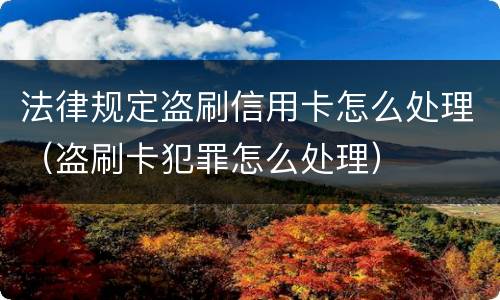 法律规定盗刷信用卡怎么处理（盗刷卡犯罪怎么处理）