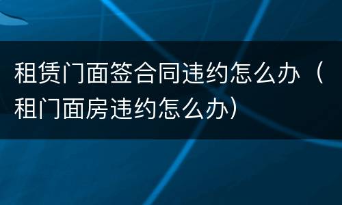 租赁门面签合同违约怎么办（租门面房违约怎么办）