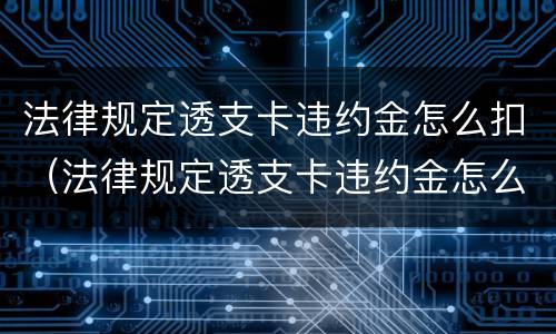 法律规定透支卡违约金怎么扣（法律规定透支卡违约金怎么扣的）