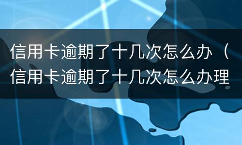 信用卡逾期了十几次怎么办（信用卡逾期了十几次怎么办理）