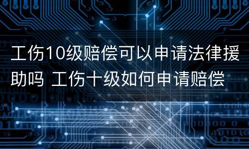 工伤10级赔偿可以申请法律援助吗 工伤十级如何申请赔偿