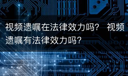 视频遗嘱在法律效力吗？ 视频遗嘱有法律效力吗?