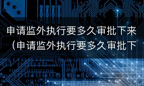 申请监外执行要多久审批下来（申请监外执行要多久审批下来呢）