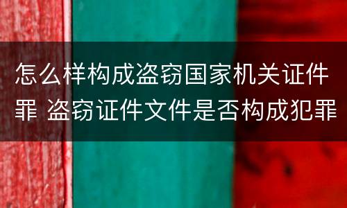 怎么样构成盗窃国家机关证件罪 盗窃证件文件是否构成犯罪