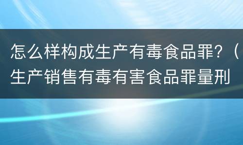 怎么样构成生产有毒食品罪?（生产销售有毒有害食品罪量刑）