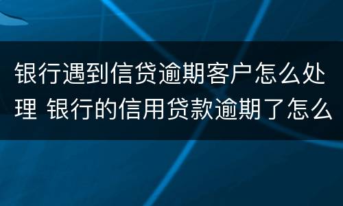银行遇到信贷逾期客户怎么处理 银行的信用贷款逾期了怎么办