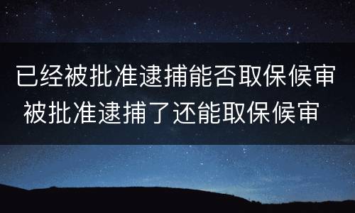 已经被批准逮捕能否取保候审 被批准逮捕了还能取保候审