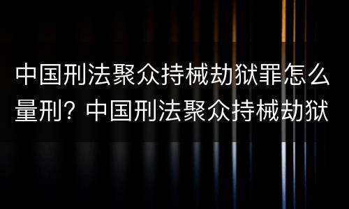 中国刑法聚众持械劫狱罪怎么量刑? 中国刑法聚众持械劫狱罪怎么量刑标准