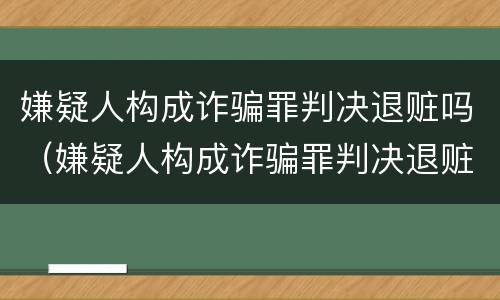 嫌疑人构成诈骗罪判决退赃吗（嫌疑人构成诈骗罪判决退赃吗怎么处理）