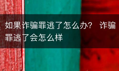 如果诈骗罪逃了怎么办？ 诈骗罪逃了会怎么样