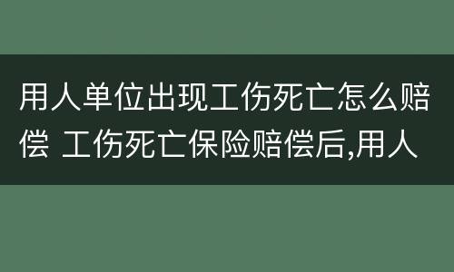 用人单位出现工伤死亡怎么赔偿 工伤死亡保险赔偿后,用人单位还需赔偿吗